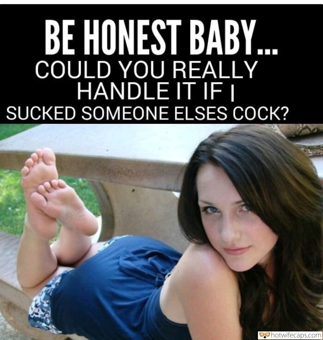 Sexy Memes Barefoot hotwife caption: BE HONEST BABY. COULD YOU REALLY HANDLE IT IF I SUCKED SOMEONE ELSES COCK? Barefoot Brunette Enjoys Posing Outdoors