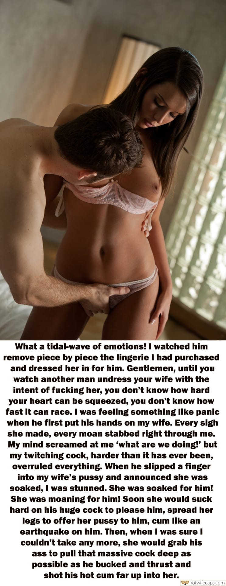 Wife Sharing hotwife caption: What a tidal-wave of emotions! I watched him remove piece by piece the lingerie I had purchased and dressed her in for him. Gentlemen, until you watch another man undress your wife with the intent of fucking her, you don’t...