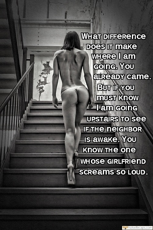 Public Dirty Talk hotwife caption: WHAT DIFFERence Does IT make WHERE I am GoinG. You ALREADY came. BUT IF YOU mUST Know lam GOING UPSTAIRS TO see iF THe neiGHBOR IS awake. You Know THE One WHOSE GIRLFRIEND SCReams sO LOUD. hotwife femdom heels caps...