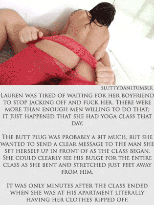Gifs Cuckold Stories hotwife caption: SLUTTYDANITUMBLR LAUREN WAS TIRED OF WAITING FOR HER BOYFRIEND TO STOP JACKING OFF AND FUCK HER. THERE WERE MORE THAN ENOUGH MEN WILLING TO DO THAT; IT JUST HAPPENED THAT SHE HAD YOGA CLASS THAT DAY, THE BUTT PLUG WAS...