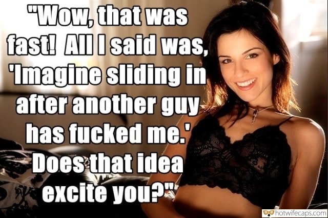 Sexy Memes hotwife caption: “Wow, that was fast! AllI said was, Imagine sliding in after another guy has fucked me. Does that idea excité you? Small Breasted Hottie Wearing Lace Bra