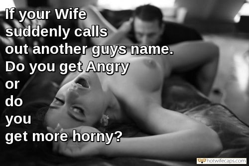 Humiliation Cheating hotwife caption: If your Wife suddenly calls out another guy’s name. Do you get Angry or do you get hornier? What if She Calls Out Another Man Name While You Have Sex