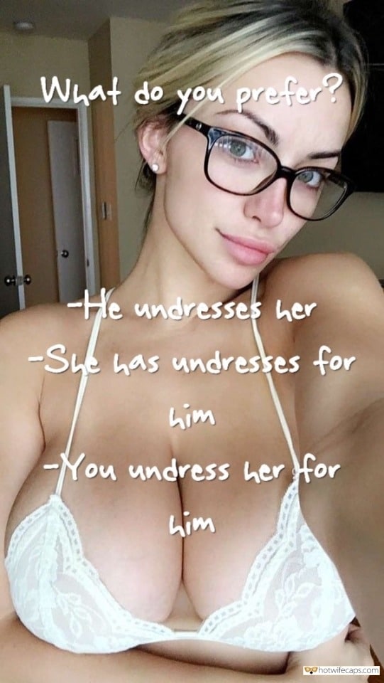 Sexy Memes hotwife caption: What do you prefer?1. He undresses her 2. She undresses for him 3. You undress her for him Beautiful Busty Blonde Wife With Glasses in White Micro Top