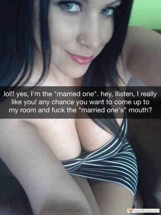 Sexy Memes Dirty Talk hotwife caption: lol!! yes, I’m the “married one”. hey, listen, I really like you! any chance you want to come up to my room and fuck the “married one’s” mouth? Married Woman to Fuck