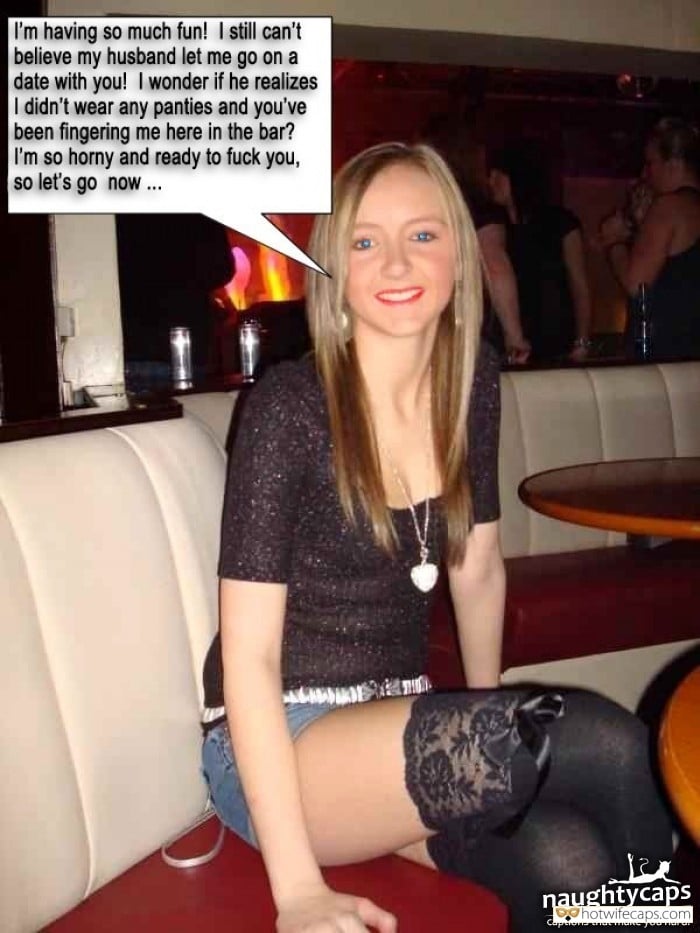 Sexy Memes Dirty Talk Cheating hotwife caption: I’m having so much fun! I still can’t believe my husband let me go on a date with you! I wonder if he realizes I didn’t wear any panties and you’ve been fingering me here in the bar? I’m so...