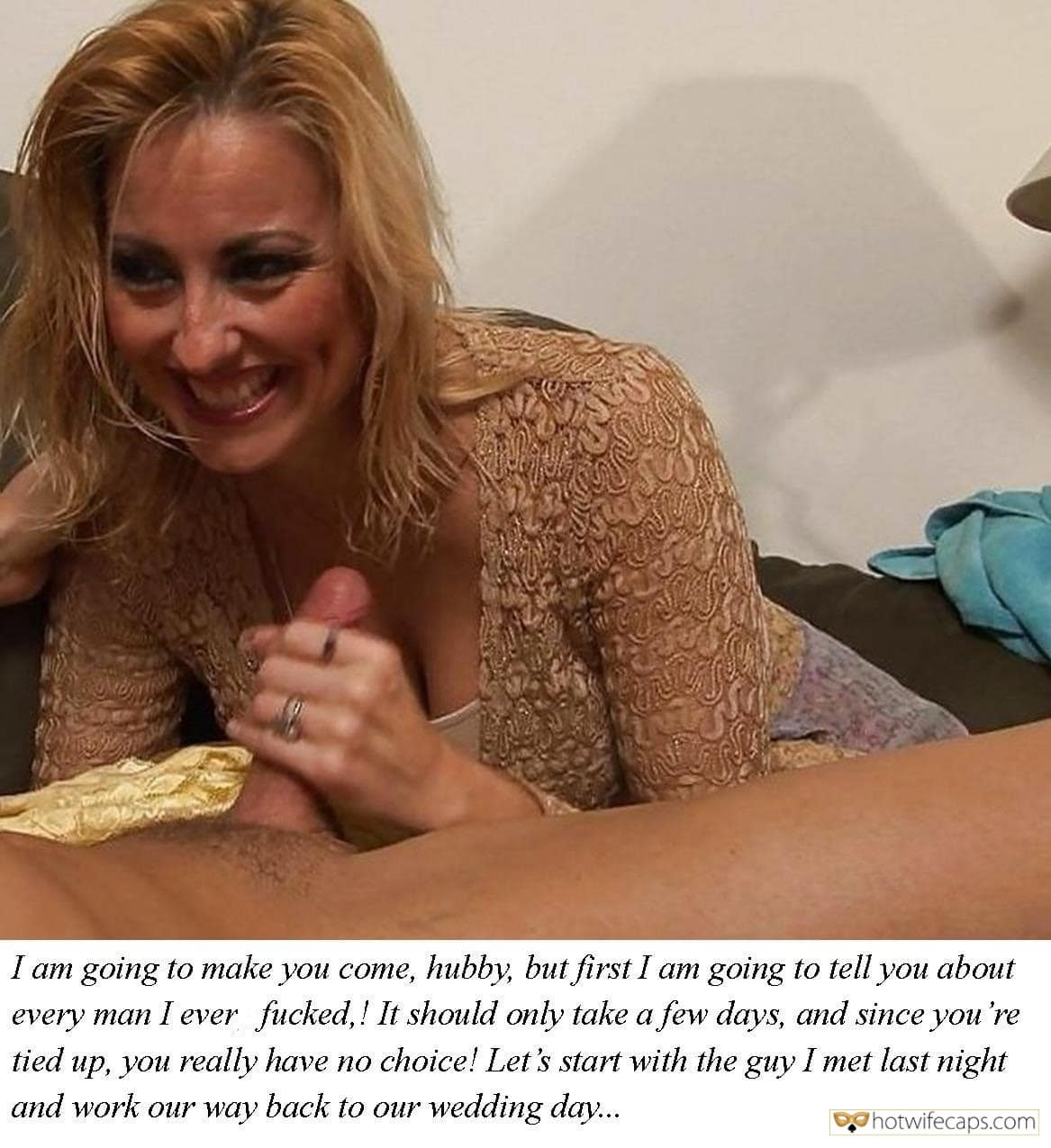 Handjob Dirty Talk hotwife caption: I am going to make you come, hubby, but first I am going to tell you about every man I ever fucked,! It should only take a few days, and since you’re tied up, you really have no choice! Let’s...