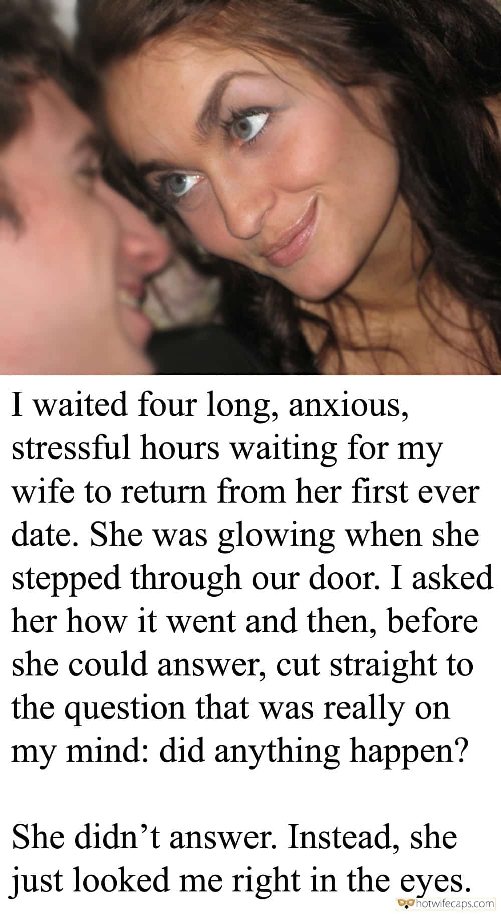 Sexy Memes Cuckold Stories hotwife caption: I waited four long, anxious, stressful hours waiting for my wife to return from her first ever date. She was glowing when she stepped through our door. I asked her how it went and then, before she could answer, cut...