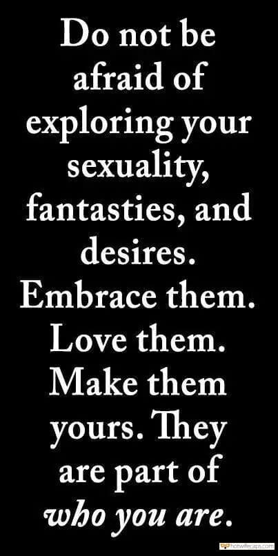 My Favorite hotwife caption: Do not be afraid of exploring your sexuality, fantasties, and desires. Embrace them. Love them. Make them yours. They are part of who you are. Always Be Who You Are