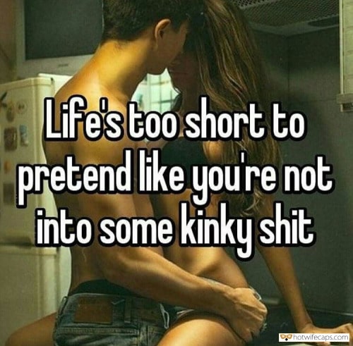 My Favorite hotwife caption: Life’s too short to pretend like you’re not into some kinky shit Be a Classy Badass Bitch