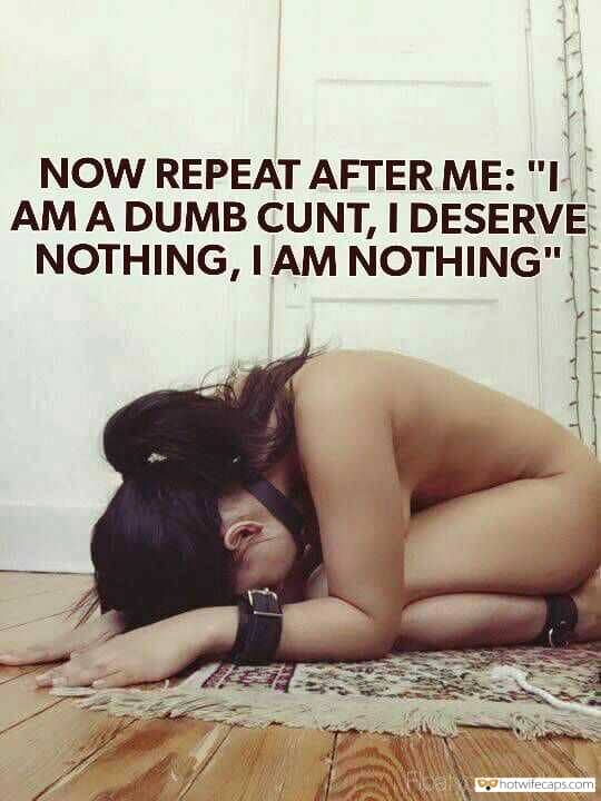My Favorite hotwife caption: NOW REPEAT AFTER ME: “I AM A DUMB CUNT, I DESERVE NOTHING, IAM NOTHING” Dumb Cunt After Hard Humiliation