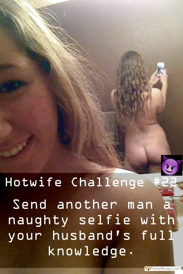 My Favorite hotwife caption: Hotwife Challenge #22 Send another man a naughty selfie with your husband’s fu11 knowledge. Either Make Him Part of the Selfie