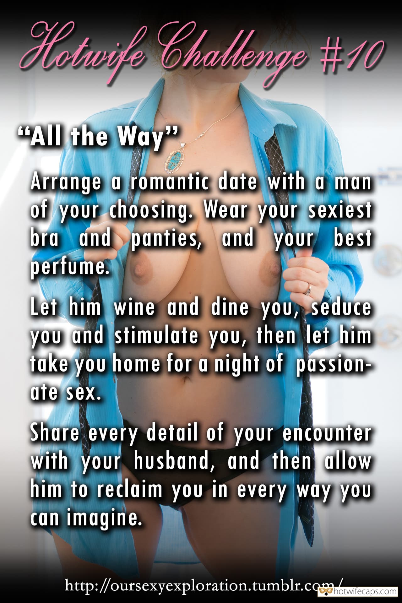 My Favorite hotwife caption: Hotwifs Challenys #40 #10 “All the Way” Arrange a romantic date with a man of your choosing. Wear your sexiest bra and panties, and your best perfume. Let him wine and dine you, seduce you and stimulate you, then let...