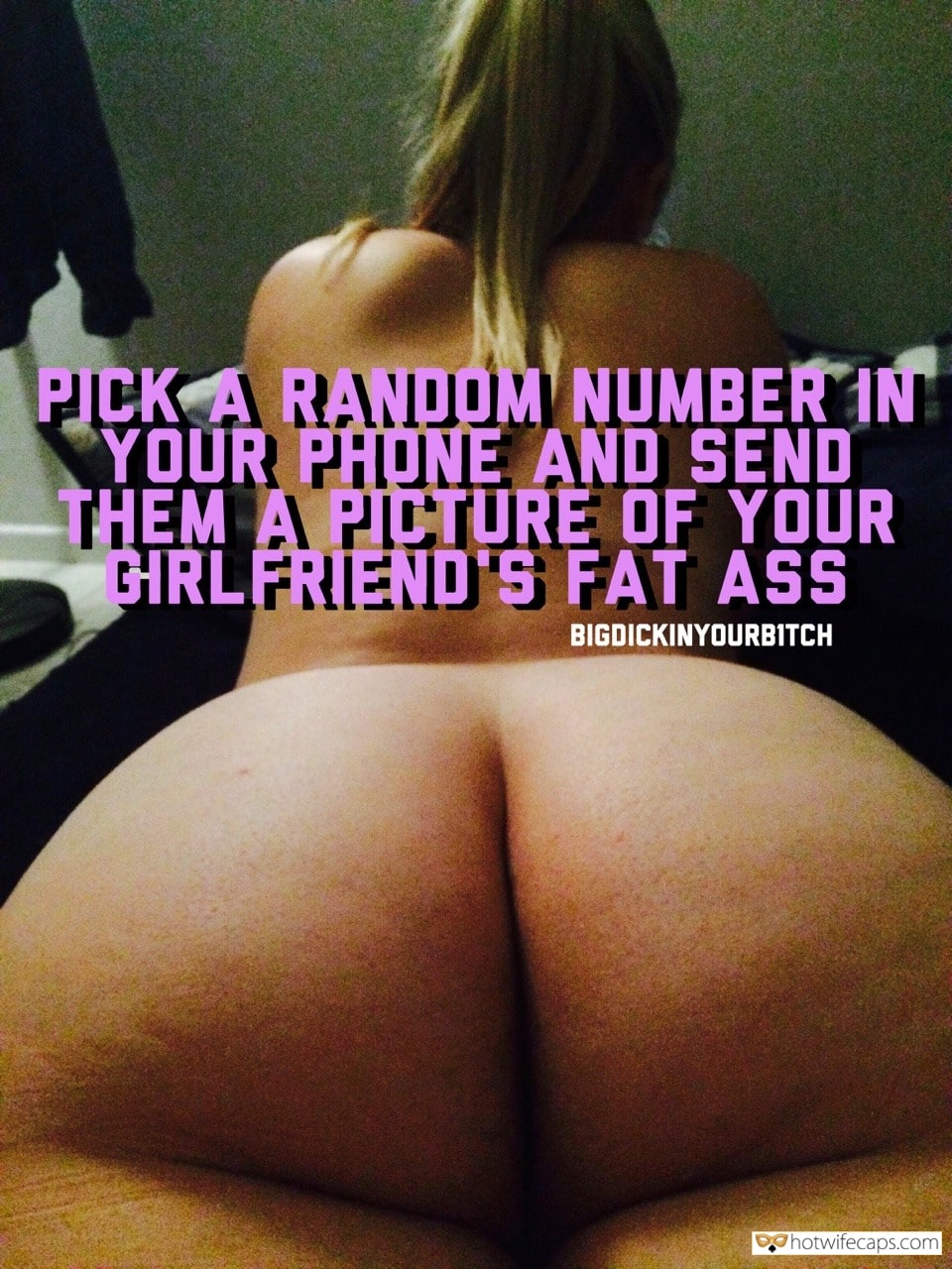 My Favorite hotwife caption: PICK A RANDOM NUMBER IN YOUR PHONE AND SEND THEM A PICTURE OF YOUR GIRLFRIEND S FAT ASS BIGDICKINYOURBITCH My Boss Recived This Pic