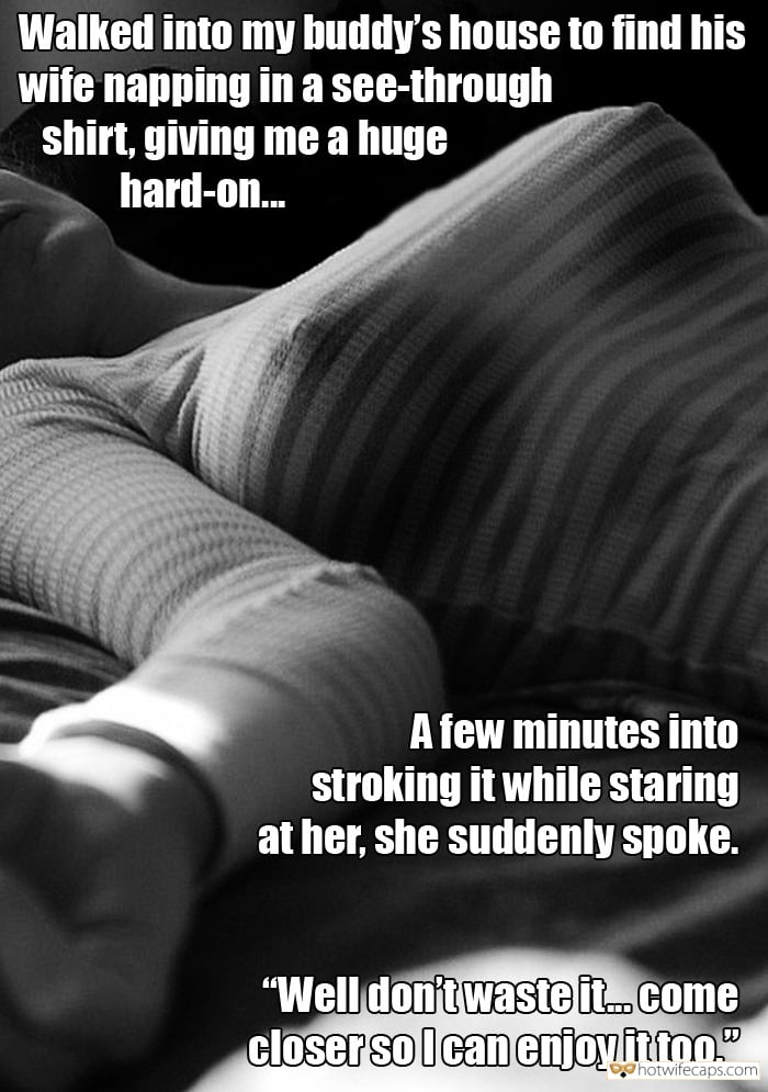 Sexy Memes hotwife caption: Walked into my buddy’s house to find his wife napping in a see-through shirt, giving me a huge hard-on. A few minutes into stroking it while staring at her, she suddenly spoke. “Well don’t waste it.come closersolcanenjoy ittoo.” Hand under...