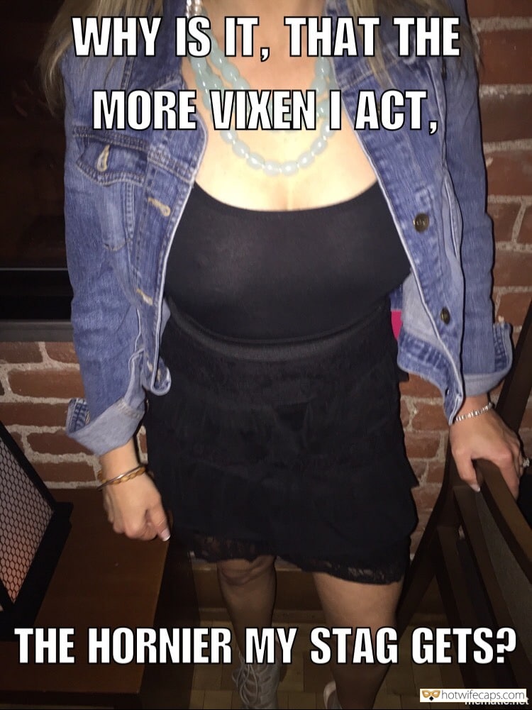 Sexy Memes hotwife caption: WHY IS IT, THAT THE MORE VIXEN I ACT, THE HORNIER MY STAG GETS? mematic.net You Are the Drug to Get Horny