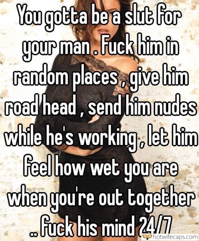 Tips Texts Sexy Memes Cum Slut hotwife caption: You gotta be a slut for your man. Fuck him in random places, give him road head, send him nudes while he’s working, let him feel how wet you are when you’re out together fuck his mind 24/7 Mature Wifey...