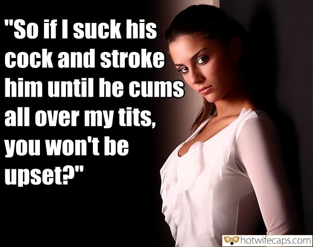 Sexy Memes Cum Slut Cuckold Cleanup Cheating Bull hotwife caption: “So if I suck his cock and stroke him until he cums all over my tits, you won’t be upset?” A Beautiful Girl in a White Blouse