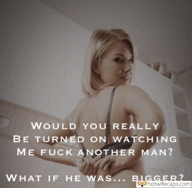 It's too big Cuckold Cleanup Cheating Bigger Cock hotwife caption: WOULD YOU REALLY BE TURNED ON WATCHING ME FUCK ANOTHER MAN? WHAT IF HE WAS… BIGGER? A Young Blonde Takes Off Her Bra