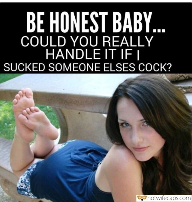 Sexy Memes Dirty Talk Cuckold Cleanup Cheating Blowjob hotwife caption: BE HONEST BABY… COULD YOU REALLY HANDLE IT IF I SUCKED SOMEONE ELSES COCK? feet wife slut Queen of spades Beautiful Baby With Naked Feet