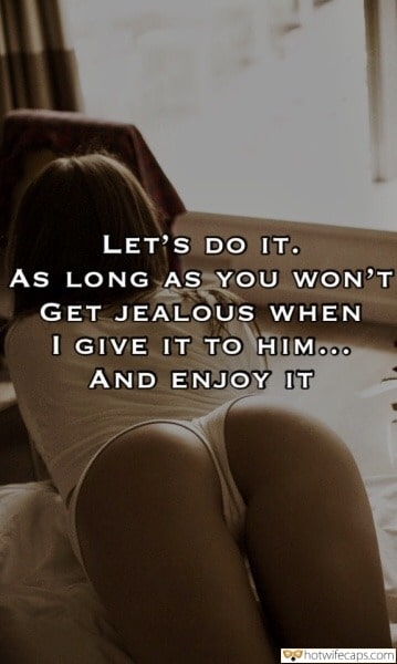 Wife Sharing Sexy Memes Cuckold Cleanup Cheating Anal hotwife caption: LET’S DO IT. AS LONG AS YOU WON’T GET JEALOUS WHEN I GIVE IT TO HIM… AND ENJOY IT Juicy Girls Ass on the Bed
