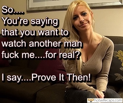 Wife Sharing Sexy Memes Cuckold Cleanup Cheating hotwife caption: So…. You’re saying that you want to watch another man fuck me….for real? I say….Prove It Then! Blonde Got Ready to Receive Guests