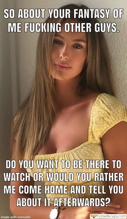 Wife Sharing Sexy Memes My Favorite Cuckold Cleanup Cheating hotwife caption: SO ABOUT YOUR FANTASY OF ME FUCKING OTHER GUYS. DO YOU WANT TO BE THERE TO WATCH OR WOULD YOU RATHER ME COME HOME AND TELL YOU ABOUT IT AFTERWARDS? caption share wife porn Young Blonde in a Summer Dress