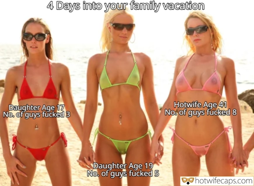 Vacation Sexy Memes hotwife caption: 4 Days into your family vacation Daughter Age 17 No. of guys fucked 3 Daughter Age 19 No. of guys fucked 5 Hotwife Age 41 No. of guys fucked 8 hotwifecaps.com Hotwife and Slutty Daughters in the Sluttiest Bikinis on...
