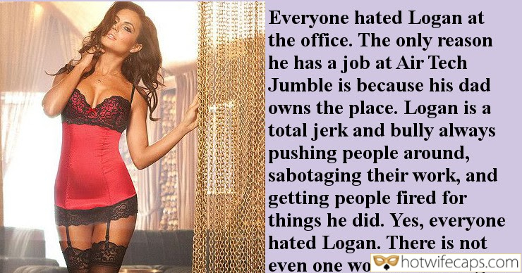 Tips Texts Submitted by Users 🔥 My Favorite Bully Bull Bottomless hotwife caption: Everyone hated Logan at the office. The only reason he has a job at Air Tech Jumble is because his dad owns the place. Logan is a total jerk and bully always pushing people around, sabotaging their work, and getting...