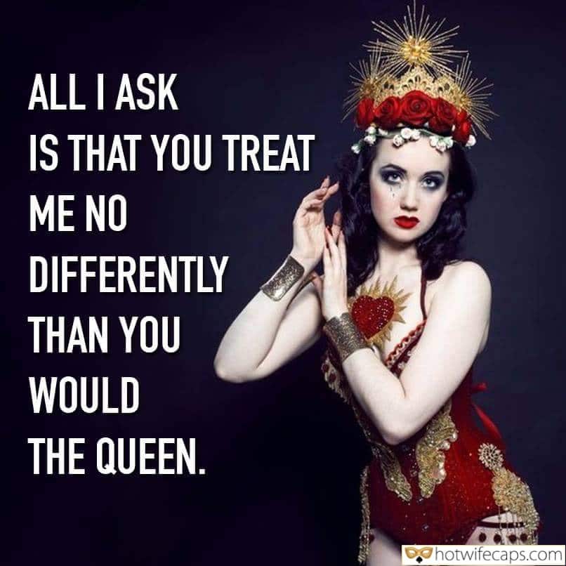 tips texts submitted by users make up wife flashing femdom cuckold  hotwife caption ALL I ASK IS THAT YOU TREAT ME NO DIFFERENTLY THAN YOU WOULD THE QUEEN