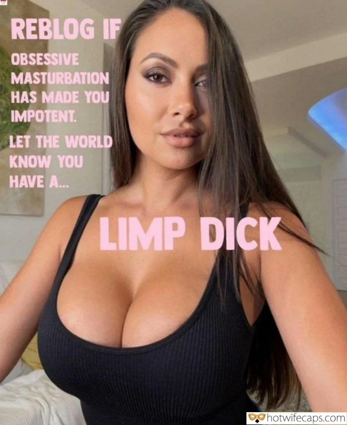 Tips Texts Submitted by Users π₯ My Favorite Humiliation Flashing Femdom hotwife caption: REBLOG IF OBSESSIVE MASTURBATION HAS MADE YOU IMPOTENT. LET THE WORLD KNOW YOU HAVE A… LIMP DICK Sexy Boobs on Display!